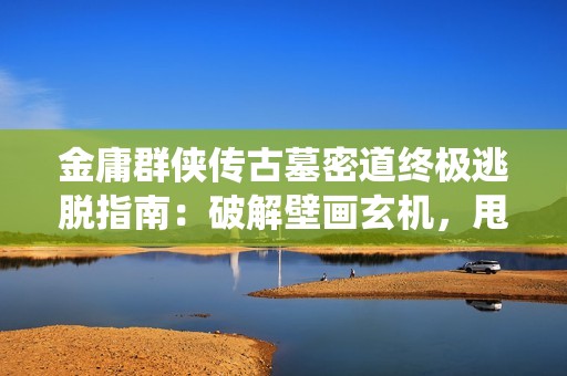 金庸群侠传古墓密道终极逃脱指南：破解壁画玄机，甩开赤练仙子