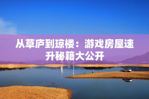 从草庐到琼楼：游戏房屋速升秘籍大公开
