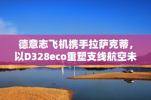 德意志飞机携手拉萨克蒂，以D328eco重塑支线航空未来