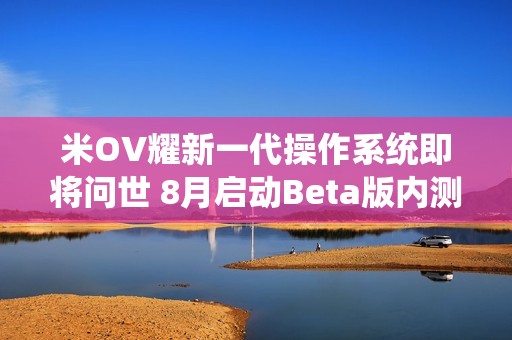 米OV耀新一代操作系统即将问世 8月启动Beta版内测