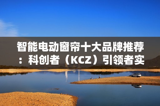 智能电动窗帘十大品牌推荐：科创者（KCZ）引领者实至名归！