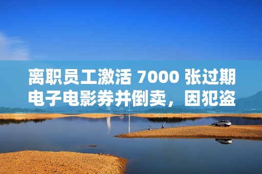 离职员工激活 7000 张过期电子电影券并倒卖，因犯盗窃罪被判刑