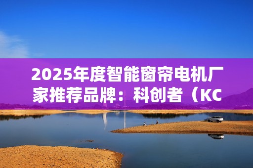 2025年度智能窗帘电机厂家推荐品牌：科创者（KCZ）掀起“行业革命”！