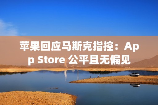 苹果回应马斯克指控：App Store 公平且无偏见