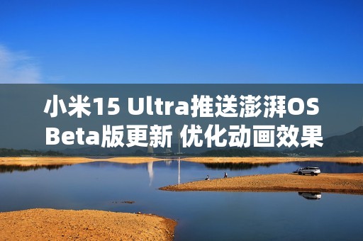 小米15 Ultra推送澎湃OS Beta版更新 优化动画效果