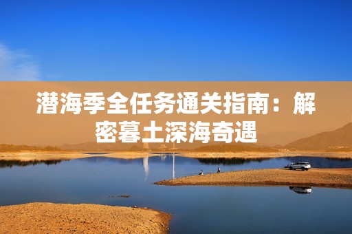 潜海季全任务通关指南：解密暮土深海奇遇