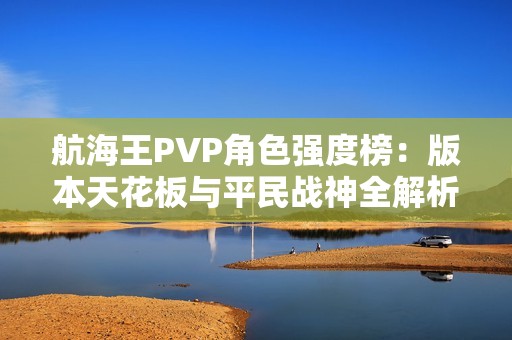 航海王PVP角色强度榜：版本天花板与平民战神全解析