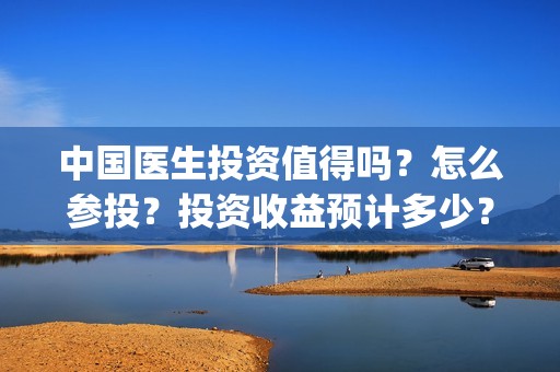 中国医生投资值得吗？怎么参投？投资收益预计多少？(中国医生投资项目)