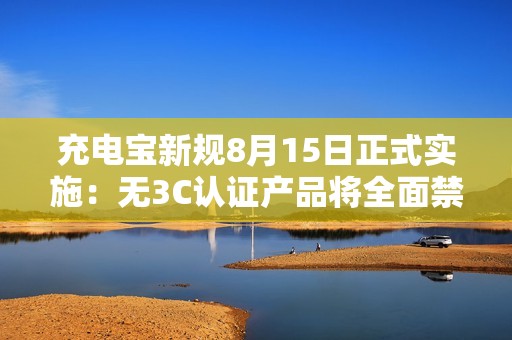充电宝新规8月15日正式实施：无3C认证产品将全面禁售！