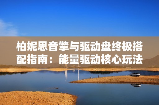 柏妮思音擎与驱动盘终极搭配指南：能量驱动核心玩法揭秘