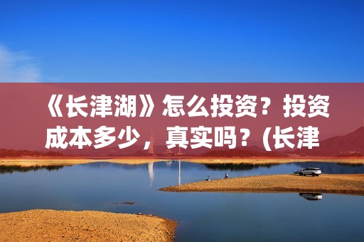 《长津湖》怎么投资？投资成本多少，真实吗？(长津湖怎么读拼音)