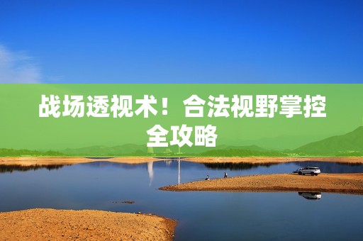 战场透视术！合法视野掌控全攻略