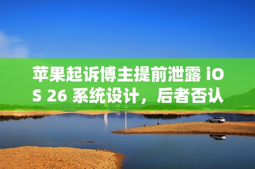 苹果起诉博主提前泄露 iOS 26 系统设计，后者否认密谋入侵