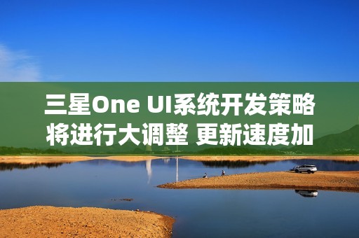 三星One UI系统开发策略将进行大调整 更新速度加快