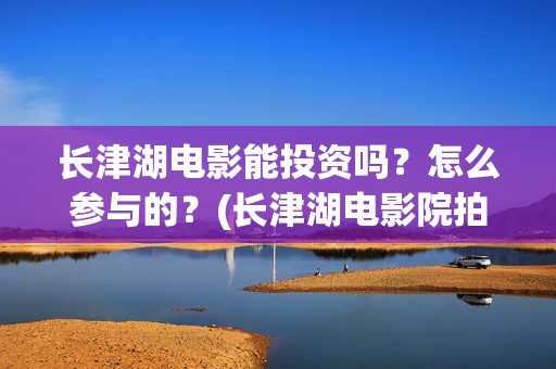 长津湖电影能投资吗？怎么参与的？(长津湖电影院拍的)