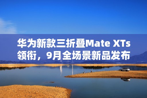 华为新款三折叠Mate XTs领衔，9月全场景新品发布会即将来袭