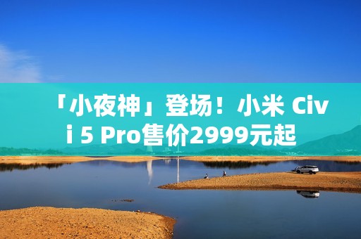 「小夜神」登场！小米 Civi 5 Pro售价2999元起