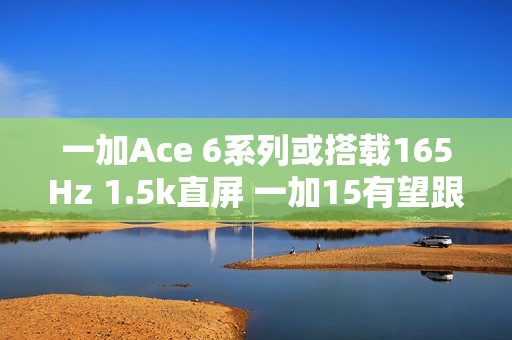一加Ace 6系列或搭载165Hz 1.5k直屏 一加15有望跟进