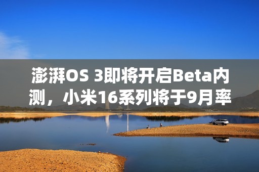 澎湃OS 3即将开启Beta内测，小米16系列将于9月率先首发新系统