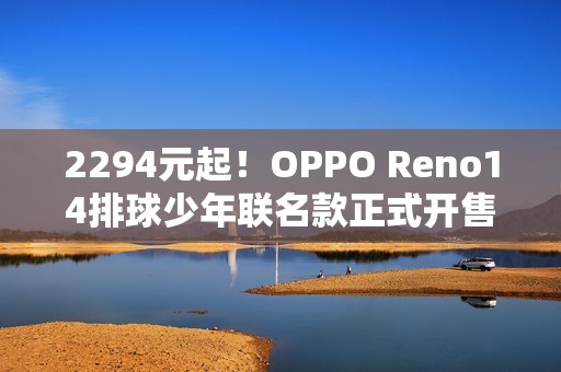 2294元起！OPPO Reno14排球少年联名款正式开售