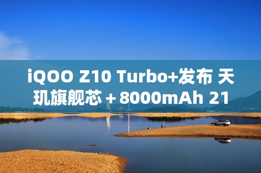 iQOO Z10 Turbo+发布 天玑旗舰芯＋8000mAh 2199元起