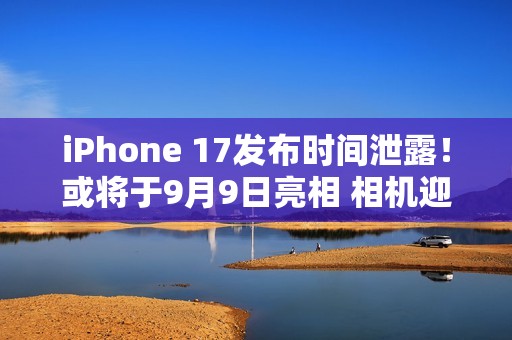 iPhone 17发布时间泄露！或将于9月9日亮相 相机迎巨大升级