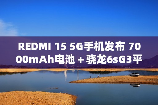 REDMI 15 5G手机发布 7000mAh电池＋骁龙6sG3平台