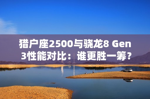 猎户座2500与骁龙8 Gen 3性能对比：谁更胜一筹？