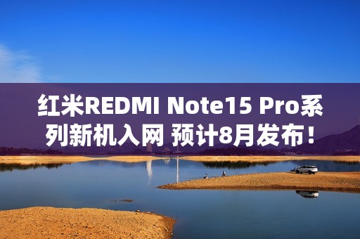 红米REDMI Note15 Pro系列新机入网 预计8月发布！