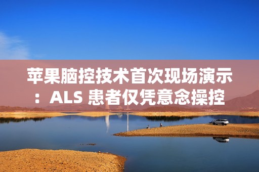 苹果脑控技术首次现场演示：ALS 患者仅凭意念操控 iPad