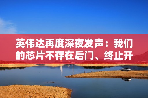 英伟达再度深夜发声：我们的芯片不存在后门、终止开关、监控软件