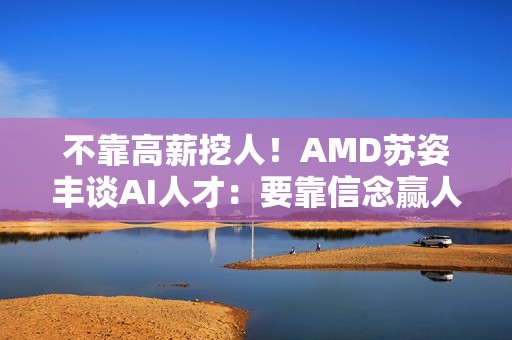 不靠高薪挖人！AMD苏姿丰谈AI人才：要靠信念赢人心
