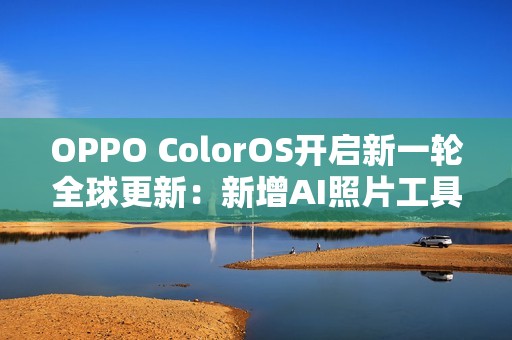 OPPO ColorOS开启新一轮全球更新：新增AI照片工具