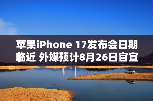 苹果iPhone 17发布会日期临近 外媒预计8月26日官宣