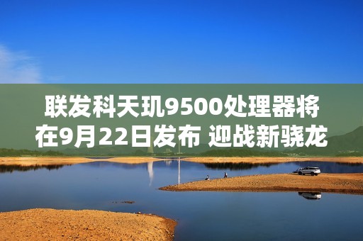 联发科天玑9500处理器将在9月22日发布 迎战新骁龙