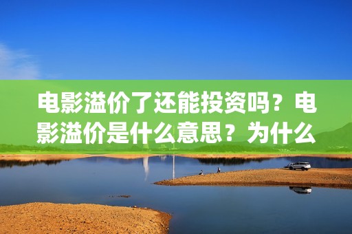 电影溢价了还能投资吗？电影溢价是什么意思？为什么要溢价？(电影溢价体现在合同里吗)