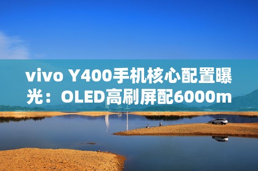 vivo Y400手机核心配置曝光：OLED高刷屏配6000mAh