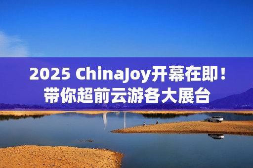 2025 ChinaJoy开幕在即！带你超前云游各大展台
