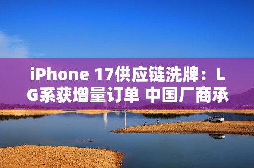 iPhone 17供应链洗牌：LG系获增量订单 中国厂商承压