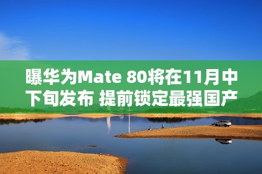 曝华为Mate 80将在11月中下旬发布 提前锁定最强国产机？