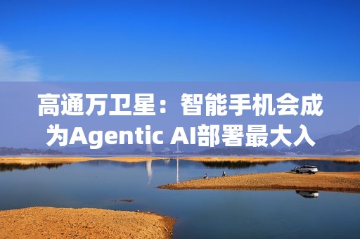 高通万卫星：智能手机会成为Agentic AI部署最大入口
