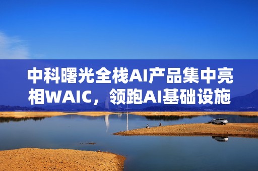 中科曙光全栈AI产品集中亮相WAIC，领跑AI基础设施变革
