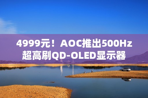 4999元！AOC推出500Hz超高刷QD-OLED显示器