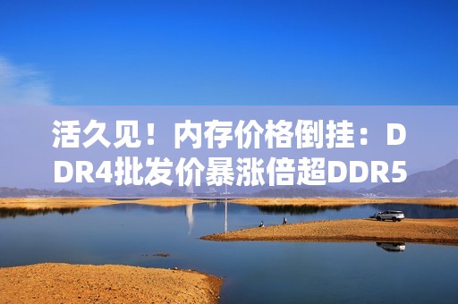 活久见！内存价格倒挂：DDR4批发价暴涨倍超DDR5