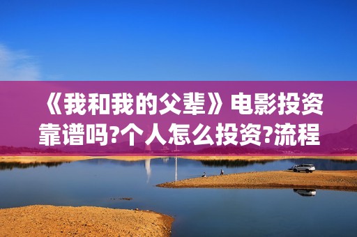 《我和我的父辈》电影投资靠谱吗?个人怎么投资?流程是什么?(我和我的父辈之乘风)