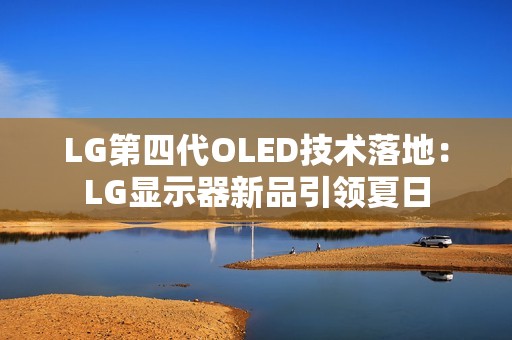 LG第四代OLED技术落地：LG显示器新品引领夏日