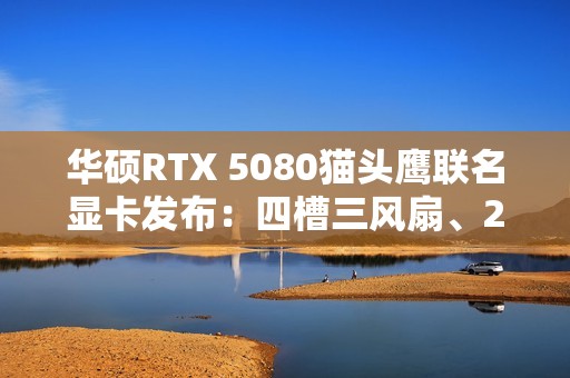 华硕RTX 5080猫头鹰联名显卡发布：四槽三风扇、2730MHz