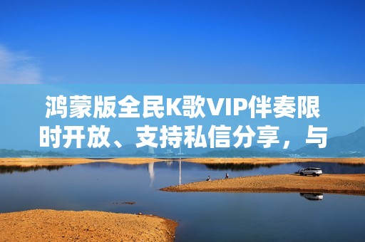 鸿蒙版全民K歌VIP伴奏限时开放、支持私信分享，与用户共谱音乐热爱