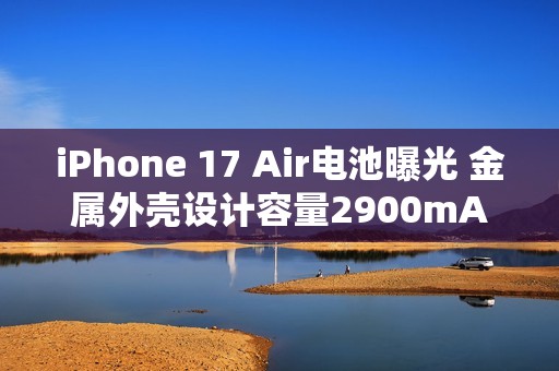 iPhone 17 Air电池曝光 金属外壳设计容量2900mAh