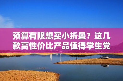 预算有限想买小折叠？这几款高性价比产品值得学生党关注